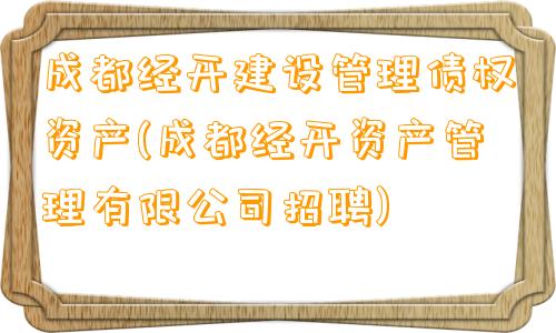 成都经开建设管理债权资产(成都经开资产管理有限公司招聘)