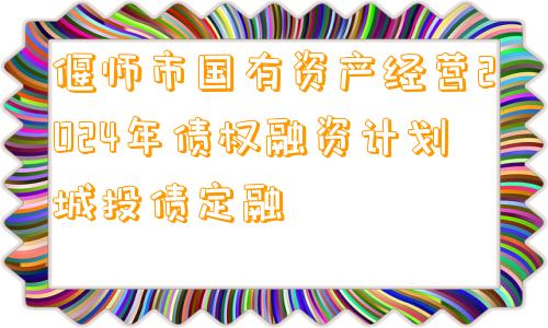 偃师市国有资产经营2024年债权融资计划城投债定融