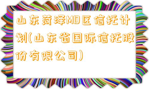 山东菏泽MD区信托计划(山东省国际信托股份有限公司)