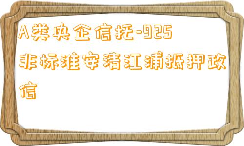 A类央企信托-925非标淮安清江浦抵押政信