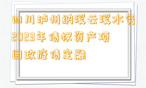 四川泸州纳溪云溪水务2023年债权资产项目政府债定融