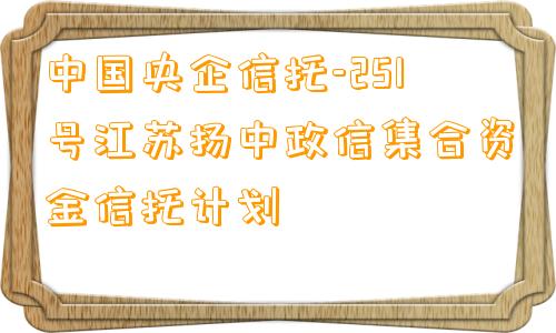 中国央企信托-251号江苏扬中政信集合资金信托计划