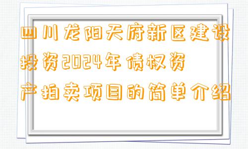 四川龙阳天府新区建设投资2024年债权资产拍卖项目的简单介绍