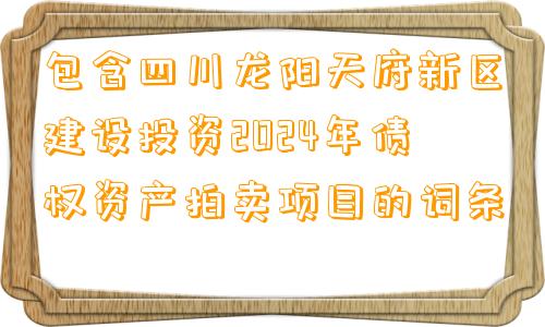 包含四川龙阳天府新区建设投资2024年债权资产拍卖项目的词条