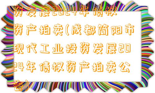 成都简阳市现代工业投资发展2024年债权资产拍卖(成都简阳市现代工业投资发展2024年债权资产拍卖公告)