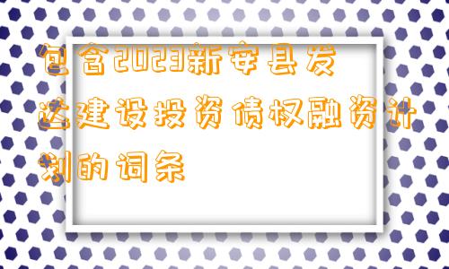 包含2023新安县发达建设投资债权融资计划的词条