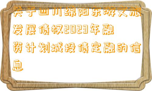 关于四川绵阳东游文旅发展债权2023年融资计划城投债定融的信息