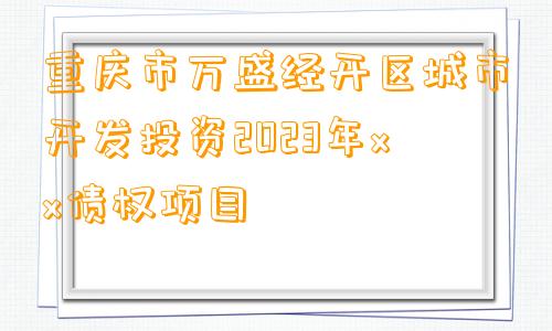 重庆市万盛经开区城市开发投资2023年xx债权项目