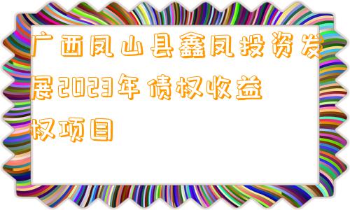 广西凤山县鑫凤投资发展2023年债权收益权项目