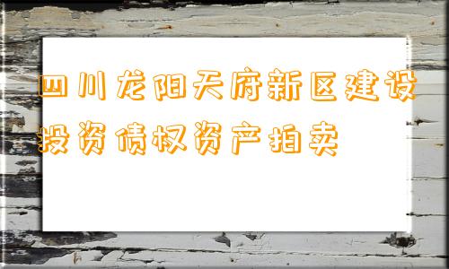 四川龙阳天府新区建设投资债权资产拍卖