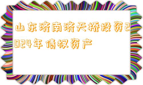 山东济南济天桥投资2024年债权资产