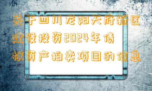 关于四川龙阳天府新区建设投资2024年债权资产拍卖项目的信息