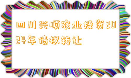 四川兴顺农业投资2024年债权转让