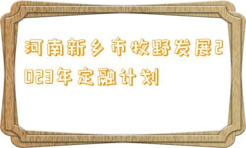 河南新乡市牧野发展2023年定融计划