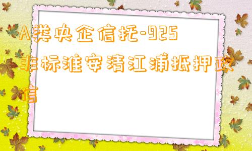 A类央企信托-925非标淮安清江浦抵押政信
