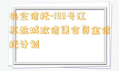 央企信托-193号江苏盐城政信集合资金信托计划