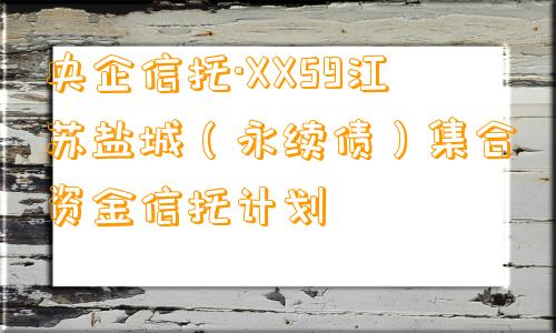 央企信托·XX59江苏盐城（永续债）集合资金信托计划