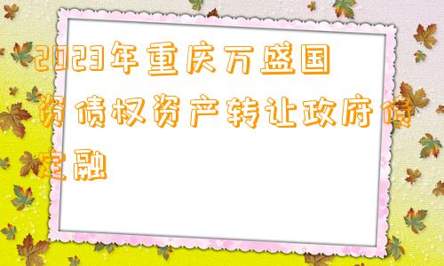 2023年重庆万盛国资债权资产转让政府债定融
