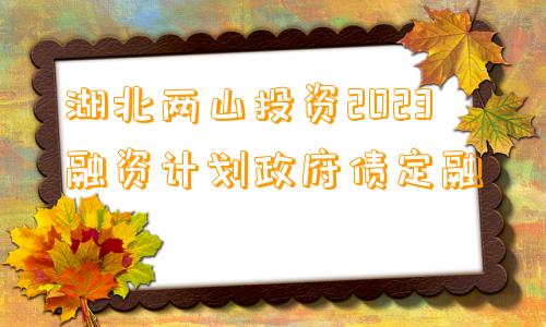 湖北两山投资2023融资计划政府债定融