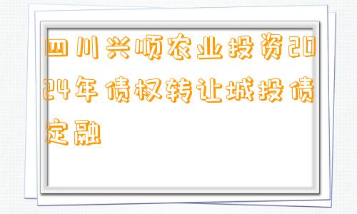 四川兴顺农业投资2024年债权转让城投债定融