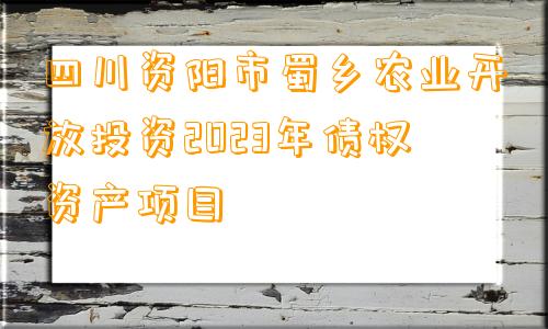 四川资阳市蜀乡农业开放投资2023年债权资产项目