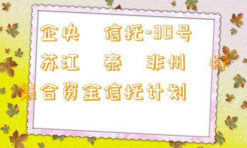 ‮企央‬信托-30号‮苏江‬泰‮非州‬标集合资金信托计划