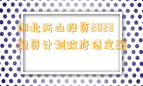 湖北两山投资2023融资计划政府债定融