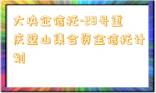 大央企信托-28号重庆璧山集合资金信托计划