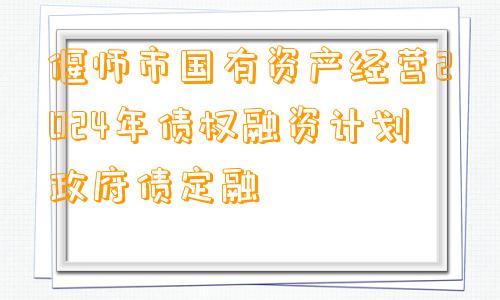 偃师市国有资产经营2024年债权融资计划政府债定融