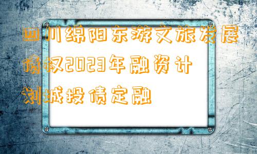 四川绵阳东游文旅发展债权2023年融资计划城投债定融