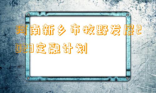 河南新乡市牧野发展2023定融计划