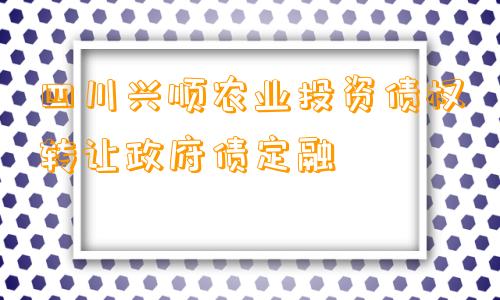 四川兴顺农业投资债权转让政府债定融