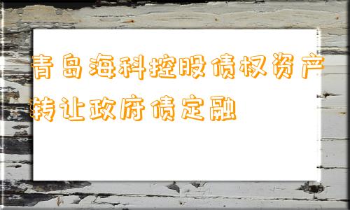 青岛海科控股债权资产转让政府债定融