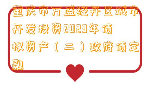 重庆市万盛经开区城市开发投资2023年债权资产（二）政府债定融