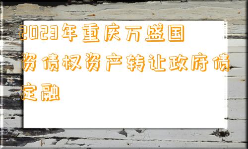 2023年重庆万盛国资债权资产转让政府债定融