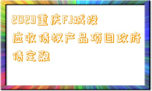 2023重庆FJ城投应收债权产品项目政府债定融