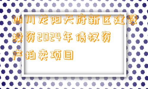 四川龙阳天府新区建设投资2024年债权资产拍卖项目