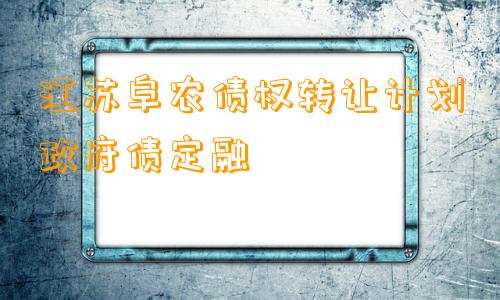 江苏阜农债权转让计划政府债定融