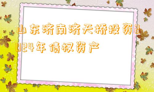 山东济南济天桥投资2024年债权资产