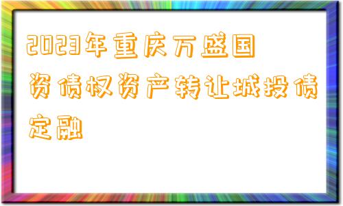 2023年重庆万盛国资债权资产转让城投债定融