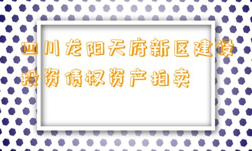 四川龙阳天府新区建设投资债权资产拍卖