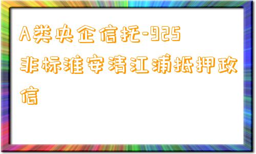 A类央企信托-925非标淮安清江浦抵押政信