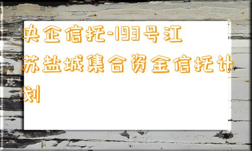 央企信托-193号江苏盐城集合资金信托计划