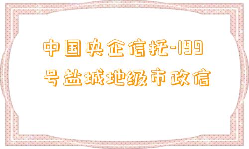 中国央企信托-199号盐城地级市政信