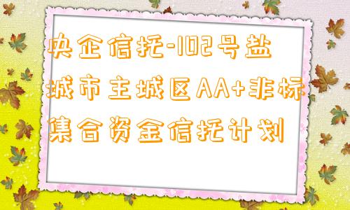 央企信托-102号盐城市主城区AA+非标集合资金信托计划