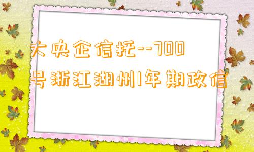 大央企信托--700号浙江湖州1年期政信