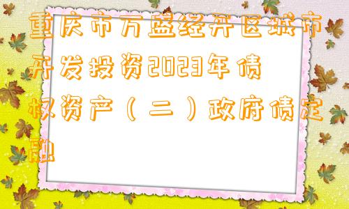 重庆市万盛经开区城市开发投资2023年债权资产（二）政府债定融