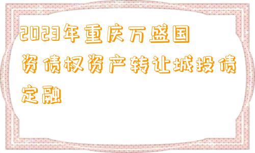 2023年重庆万盛国资债权资产转让城投债定融