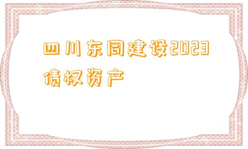 四川东同建设2023债权资产