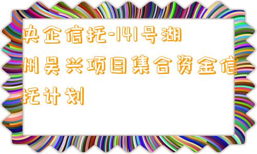 央企信托-141号湖州吴兴项目集合资金信托计划